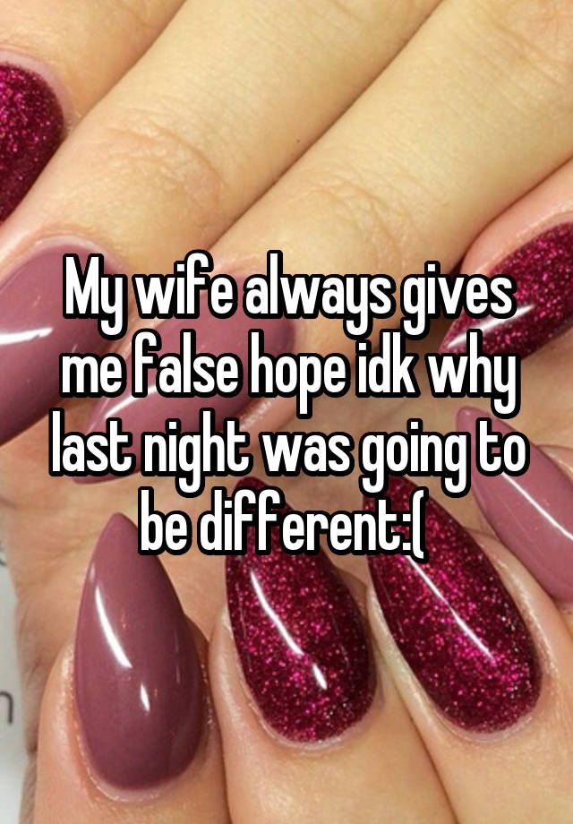 My wife always gives me false hope idk why last night was going to be different:( 