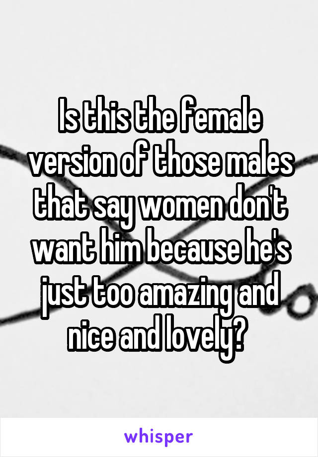 Is this the female version of those males that say women don't want him because he's just too amazing and nice and lovely? 