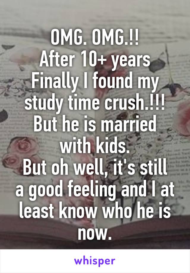 OMG. OMG.!!
After 10+ years
Finally I found my study time crush.!!!
But he is married with kids.
But oh well, it's still a good feeling and I at least know who he is now.