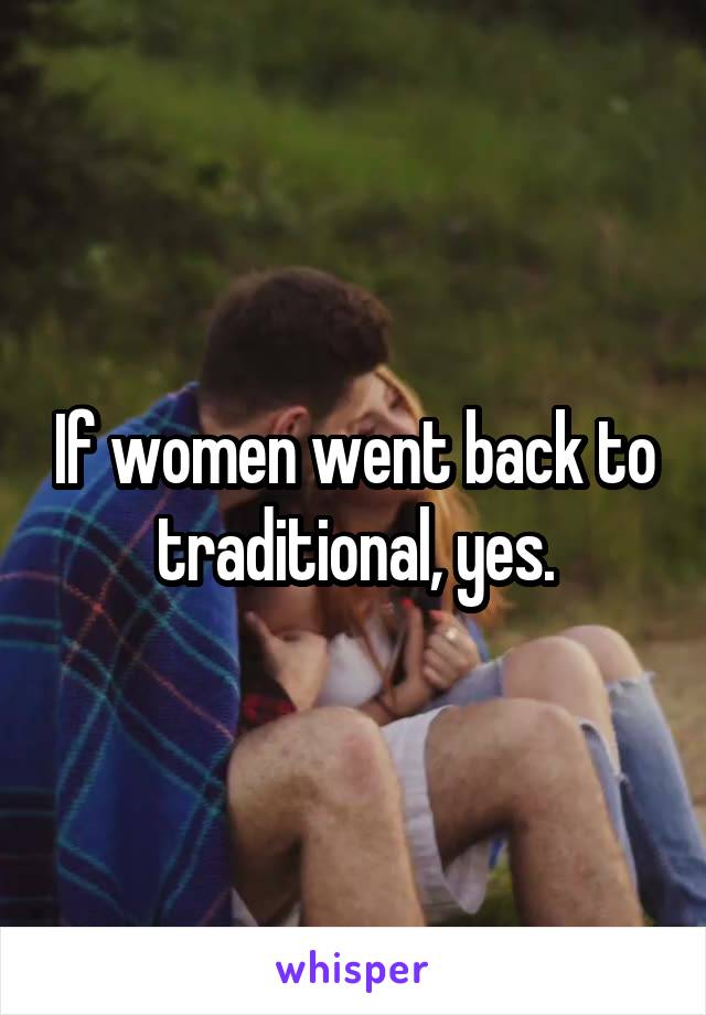 If women went back to traditional, yes.