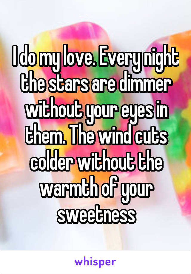 I do my love. Every night the stars are dimmer without your eyes in them. The wind cuts colder without the warmth of your sweetness