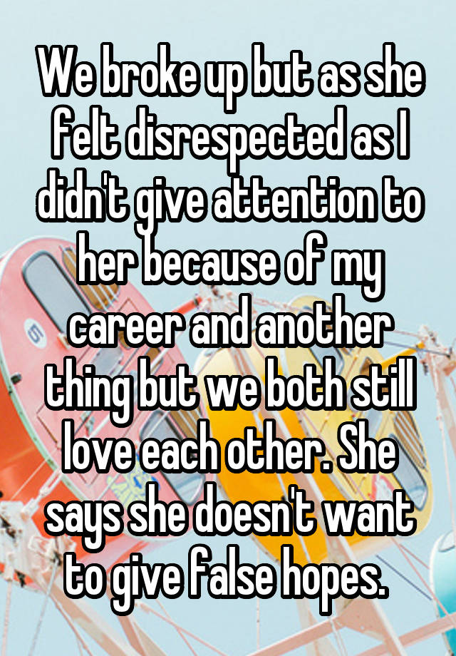 We broke up but as she felt disrespected as I didn't give attention to her because of my career and another thing but we both still love each other. She says she doesn't want to give false hopes. 