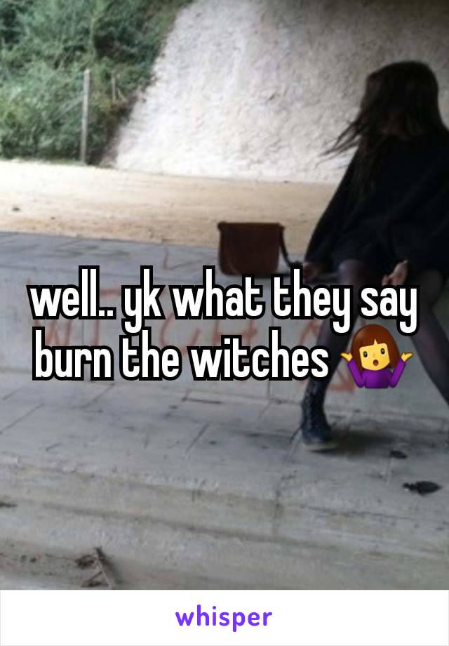 well.. yk what they say burn the witches 🤷‍♀️