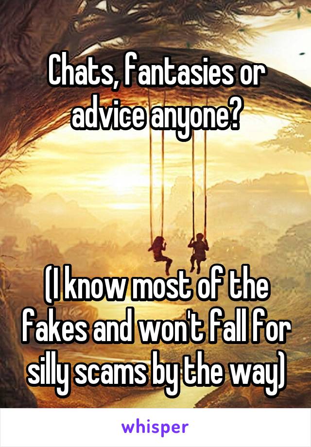 Chats, fantasies or advice anyone?



(I know most of the fakes and won't fall for silly scams by the way)