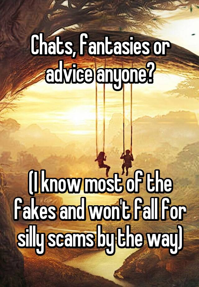 Chats, fantasies or advice anyone?



(I know most of the fakes and won't fall for silly scams by the way)