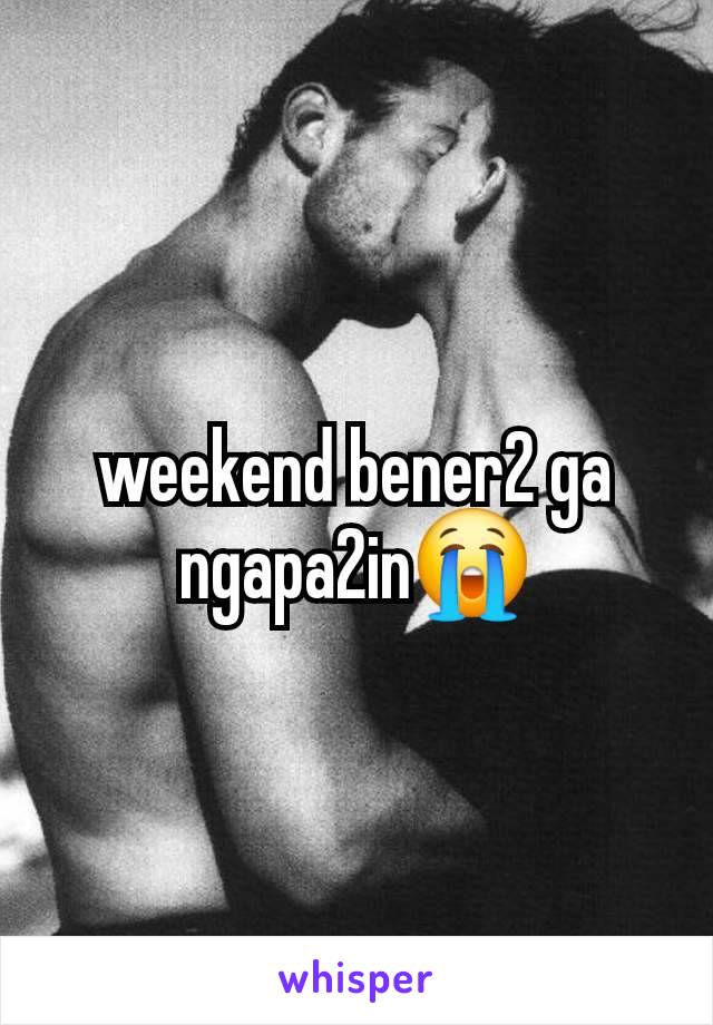 weekend bener2 ga ngapa2in😭