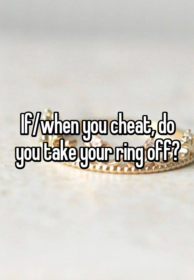 If/when you cheat, do you take your ring off?