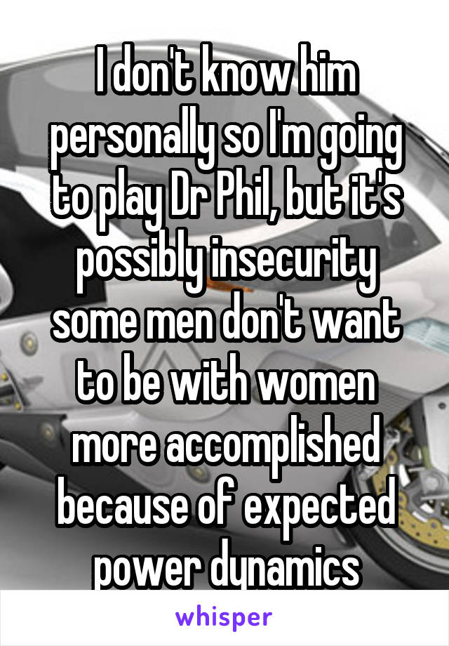 I don't know him personally so I'm going to play Dr Phil, but it's possibly insecurity
some men don't want to be with women more accomplished because of expected power dynamics