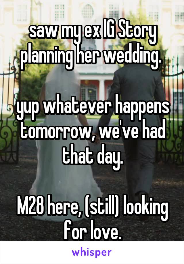 saw my ex IG Story planning her wedding. 

yup whatever happens tomorrow, we've had that day.

M28 here, (still) looking for love.