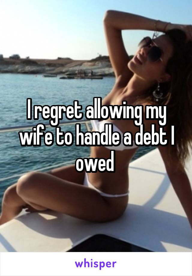 I regret allowing my wife to handle a debt I owed 