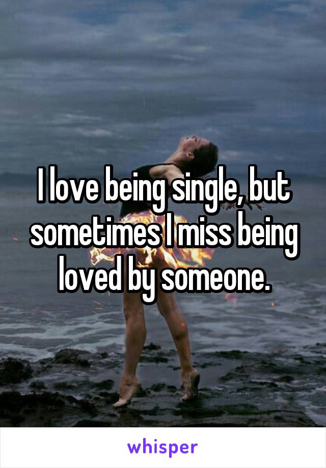 I love being single, but sometimes I miss being loved by someone.