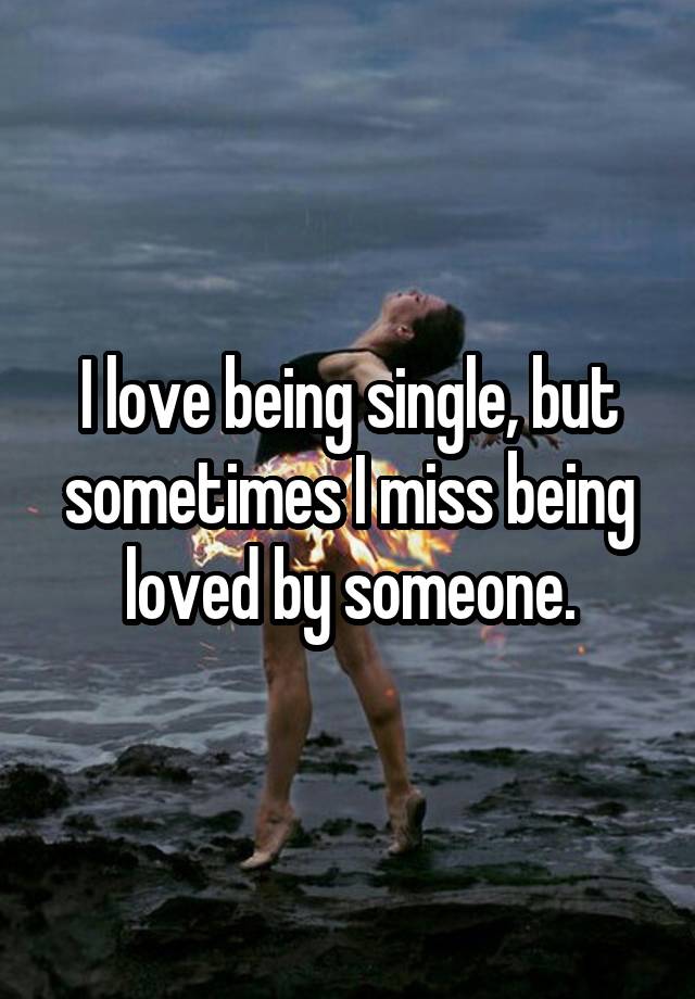 I love being single, but sometimes I miss being loved by someone.