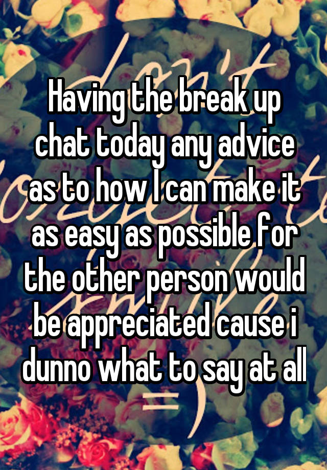 Having the break up chat today any advice as to how I can make it as easy as possible for the other person would be appreciated cause i dunno what to say at all