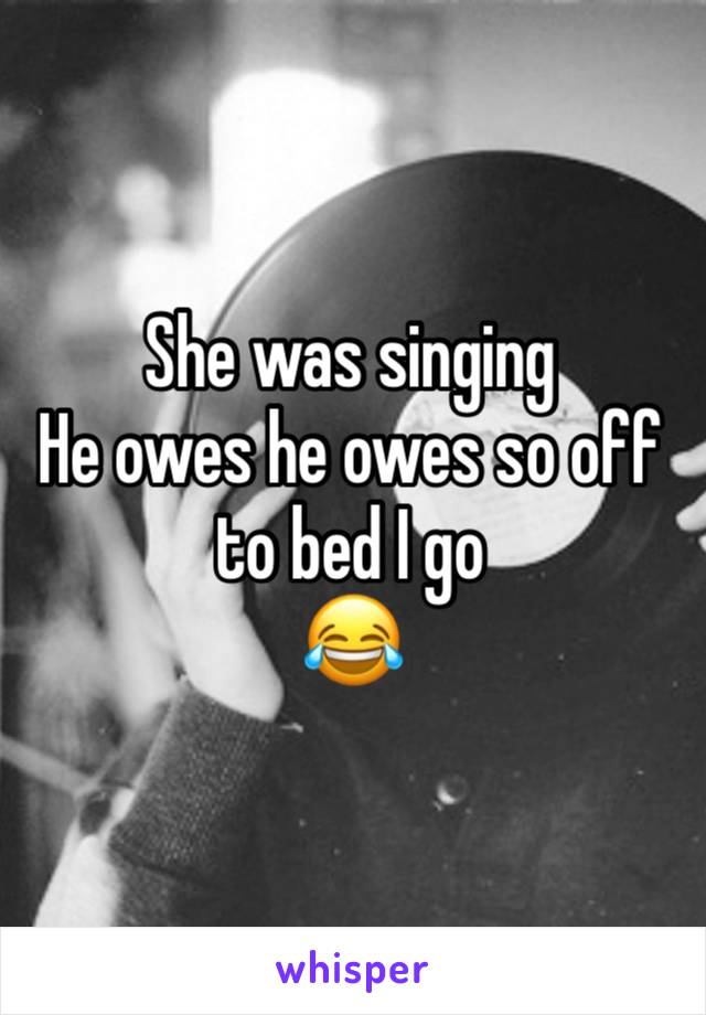 She was singing 
He owes he owes so off to bed I go 
😂