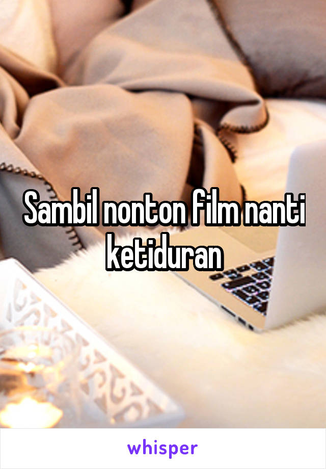 Sambil nonton film nanti ketiduran