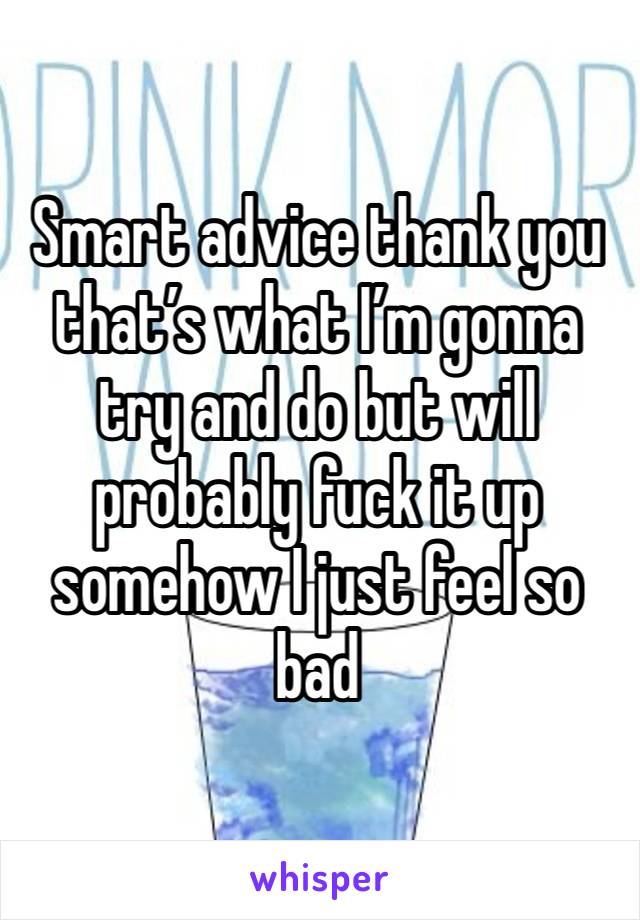 Smart advice thank you that’s what I’m gonna try and do but will probably fuck it up somehow I just feel so bad 