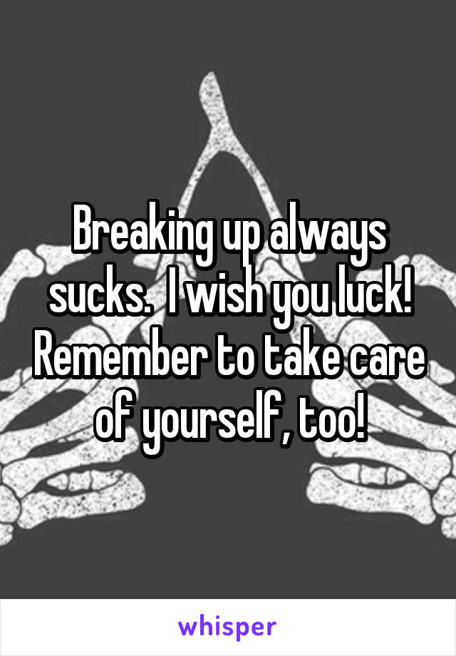 Breaking up always sucks.  I wish you luck! Remember to take care of yourself, too!