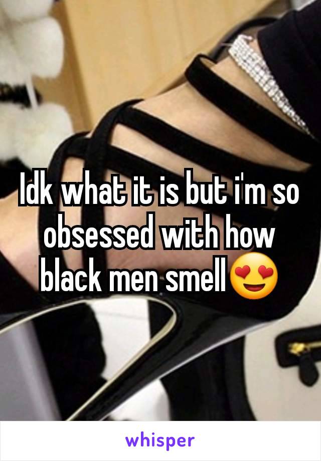 Idk what it is but i'm so obsessed with how black men smell😍