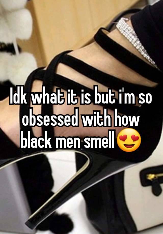 Idk what it is but i'm so obsessed with how black men smell😍