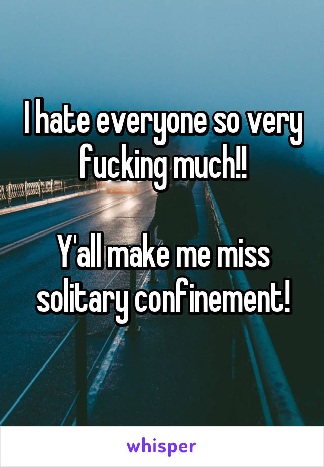 I hate everyone so very fucking much!!

Y'all make me miss solitary confinement!
