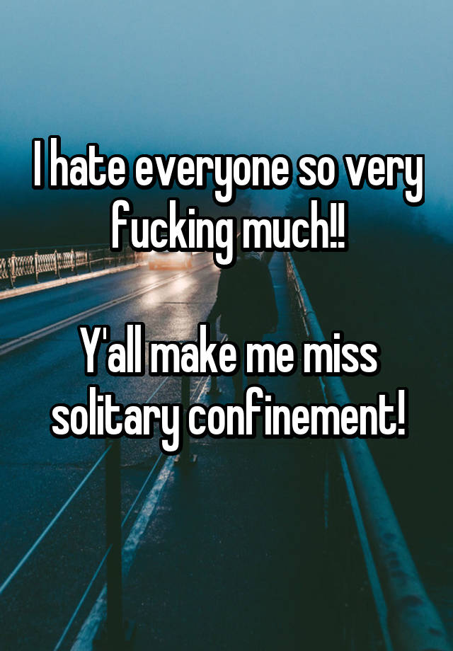 I hate everyone so very fucking much!!

Y'all make me miss solitary confinement!
