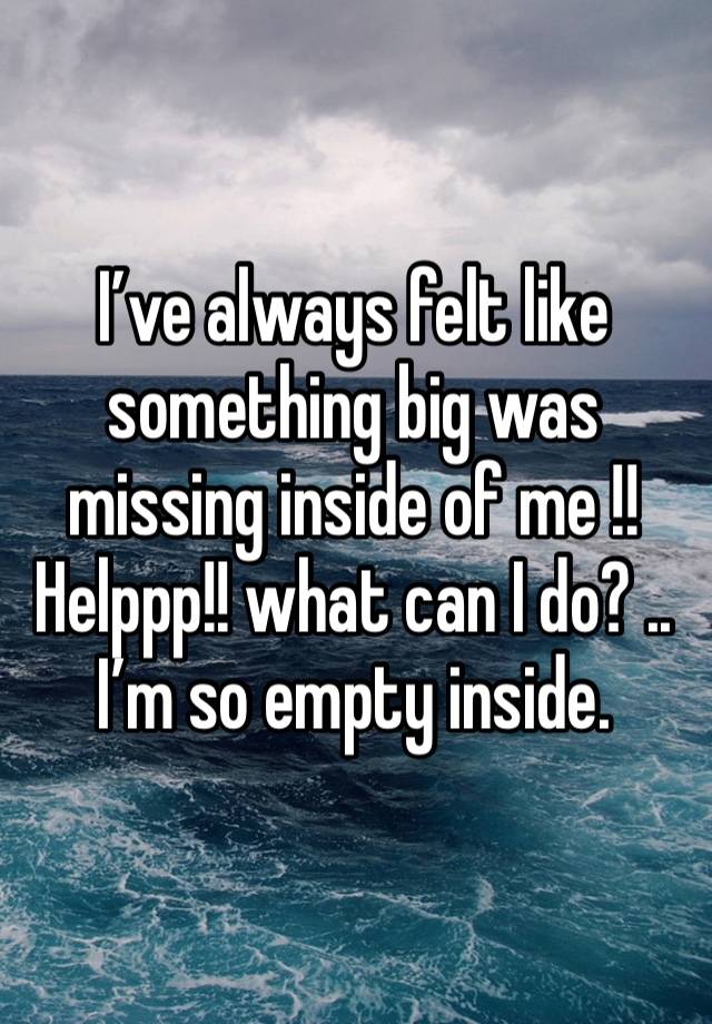 I’ve always felt like something big was missing inside of me !! Helppp!! what can I do? .. I’m so empty inside.