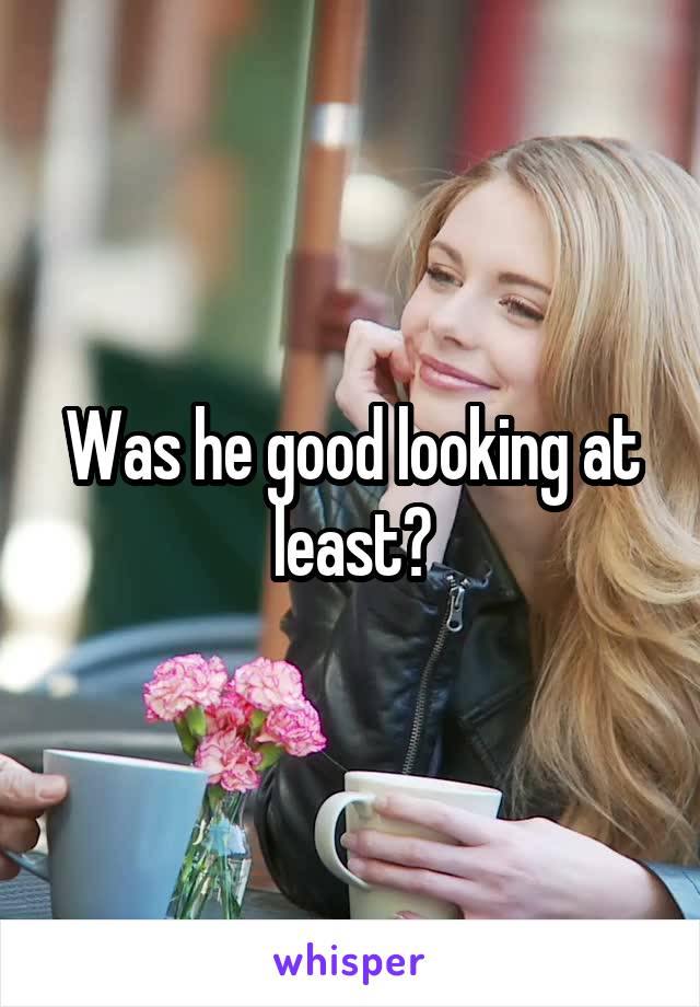 Was he good looking at least?