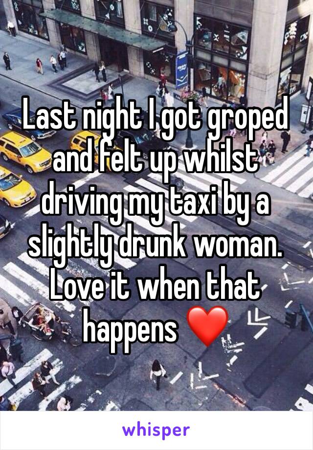 Last night I got groped and felt up whilst driving my taxi by a slightly drunk woman. 
Love it when that happens ❤️