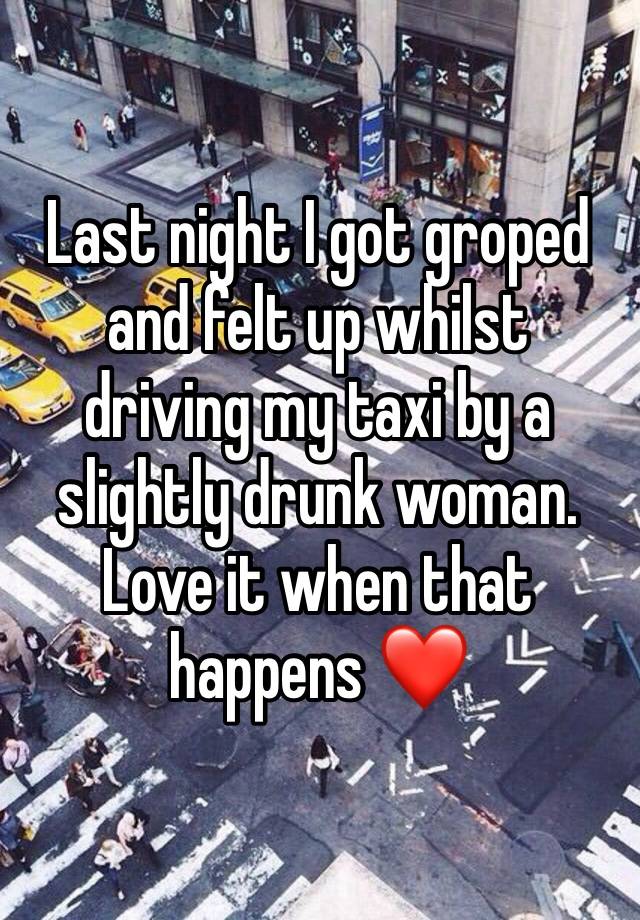 Last night I got groped and felt up whilst driving my taxi by a slightly drunk woman. 
Love it when that happens ❤️
