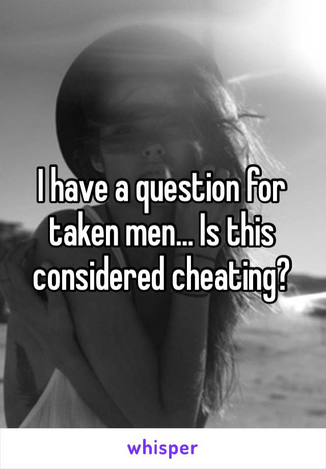 I have a question for taken men… Is this considered cheating?