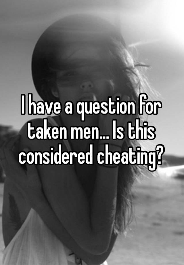 I have a question for taken men… Is this considered cheating?