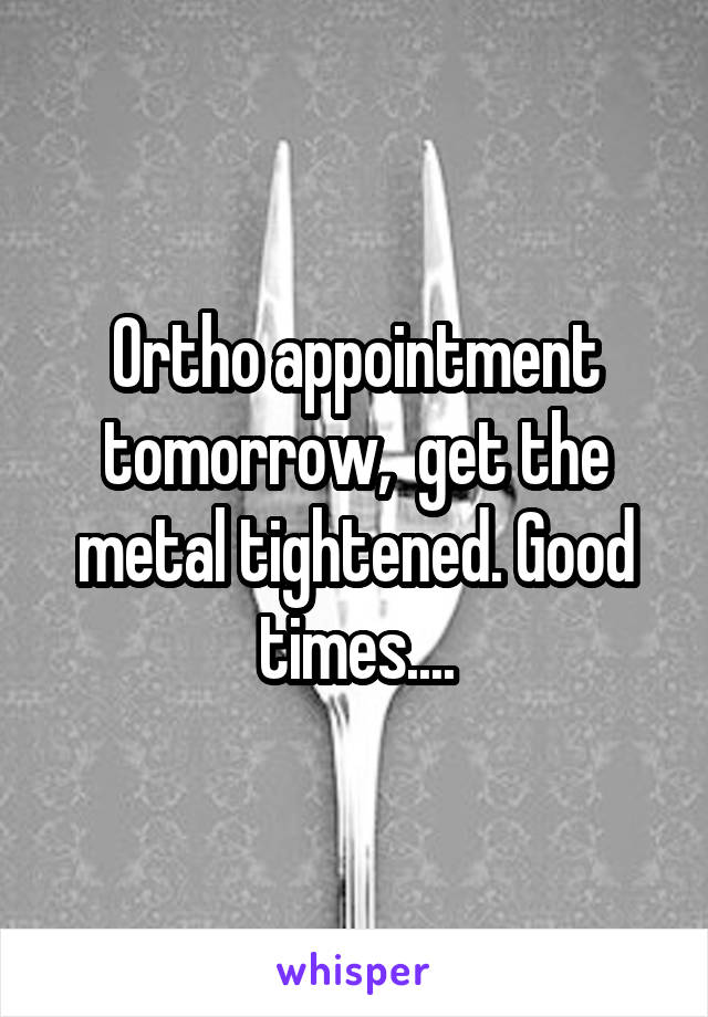 Ortho appointment tomorrow,  get the metal tightened. Good times....