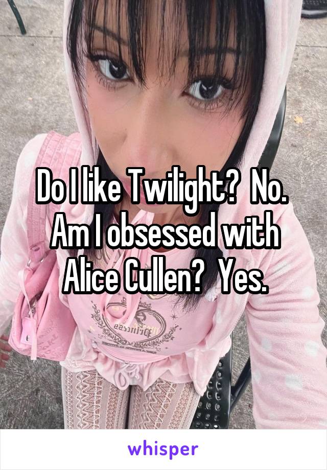 Do I like Twilight?  No.  Am I obsessed with Alice Cullen?  Yes.