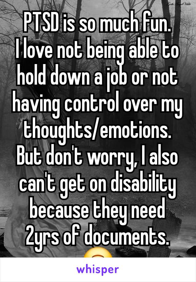 PTSD is so much fun.
I love not being able to hold down a job or not having control over my thoughts/emotions. But don't worry, I also can't get on disability because they need 2yrs of documents. 🙃