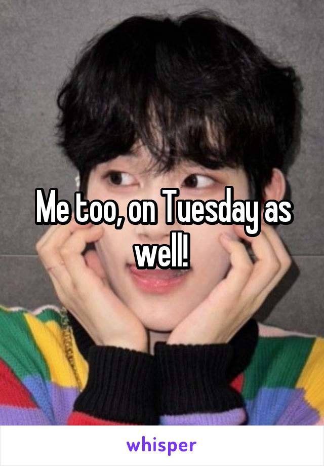 Me too, on Tuesday as well! 