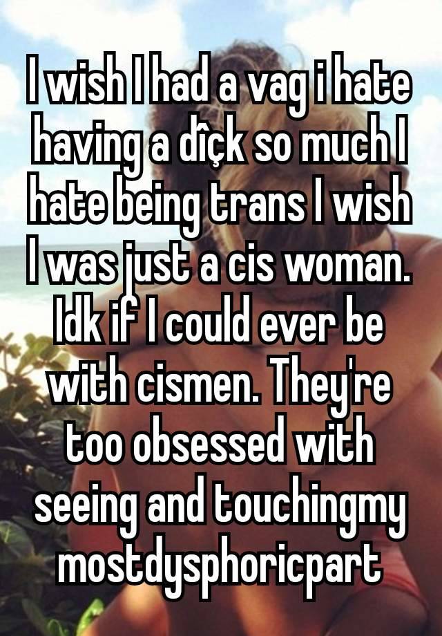 I wish I had a vag i hate having a dîçk so much I hate being trans I wish I was just a cis woman. Idk if I could ever be with cismen. They're too obsessed with seeing and touchingmy mostdysphoricpart