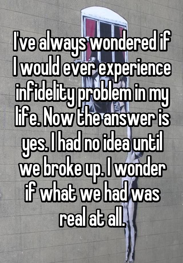 I've always wondered if I would ever experience infidelity problem in my life. Now the answer is yes. I had no idea until we broke up. I wonder if what we had was real at all.
