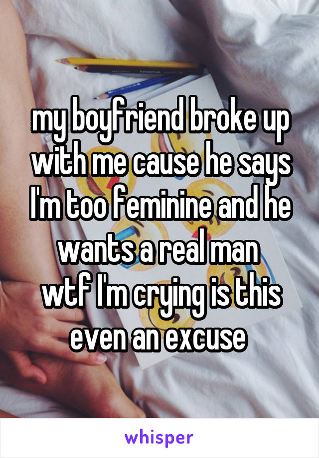 my boyfriend broke up with me cause he says I'm too feminine and he wants a real man 
wtf I'm crying is this even an excuse 