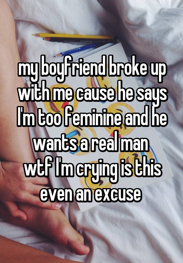 my boyfriend broke up with me cause he says I'm too feminine and he wants a real man 
wtf I'm crying is this even an excuse 