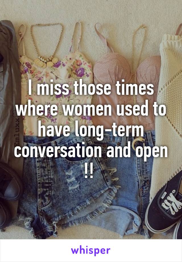 I miss those times where women used to have long-term conversation and open !! 