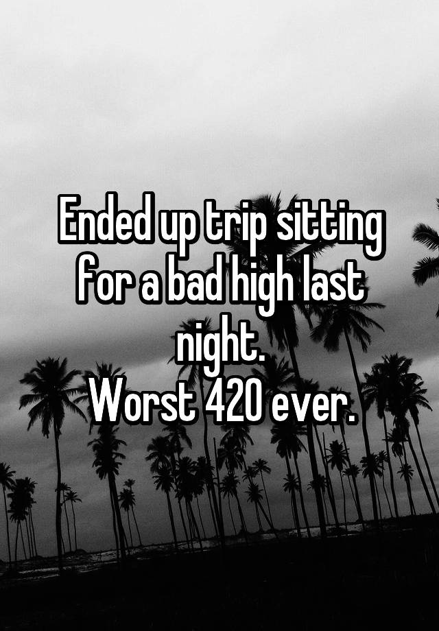 Ended up trip sitting for a bad high last night.
Worst 420 ever.