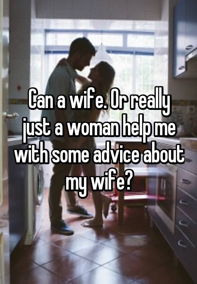 Can a wife. Or really just a woman help me with some advice about my wife?