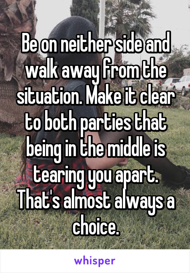 Be on neither side and walk away from the situation. Make it clear to both parties that being in the middle is tearing you apart. That's almost always a choice.