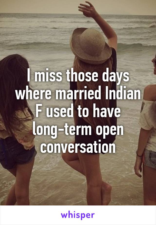 I miss those days where married Indian F used to have long-term open conversation