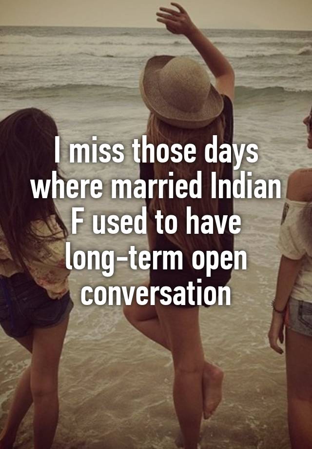 I miss those days where married Indian F used to have long-term open conversation