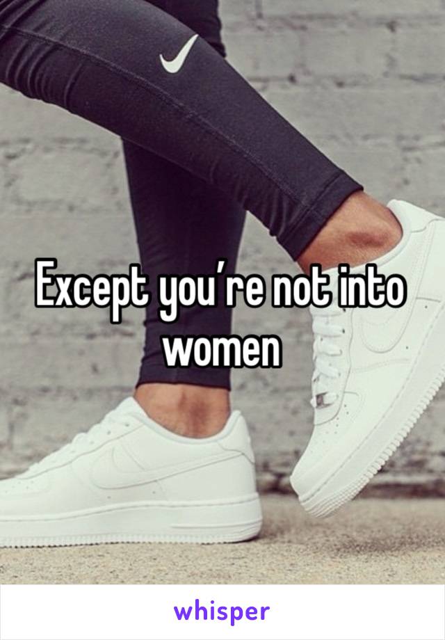 Except you’re not into women