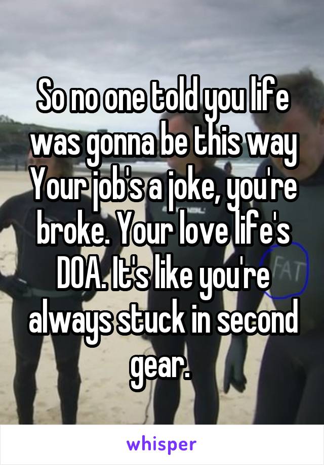 So no one told you life was gonna be this way
Your job's a joke, you're broke. Your love life's DOA. It's like you're always stuck in second gear. 