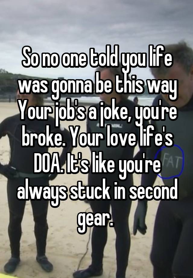 So no one told you life was gonna be this way
Your job's a joke, you're broke. Your love life's DOA. It's like you're always stuck in second gear. 