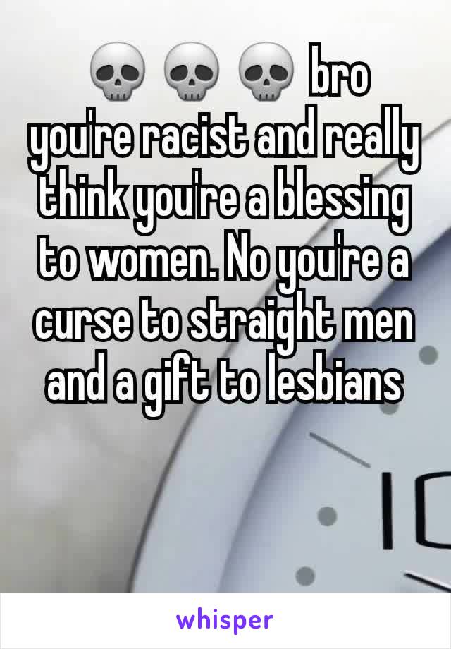 💀💀💀 bro you're racist and really think you're a blessing to women. No you're a curse to straight men and a gift to lesbians