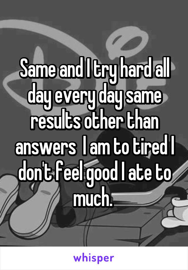 Same and I try hard all day every day same results other than answers  I am to tired I don't feel good I ate to much. 